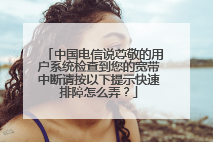 中国电信说尊敬的用户系统检查到您的宽带中断请按以下提示快速排障怎么弄？