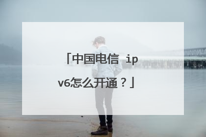 中国电信 ipv6怎么开通?