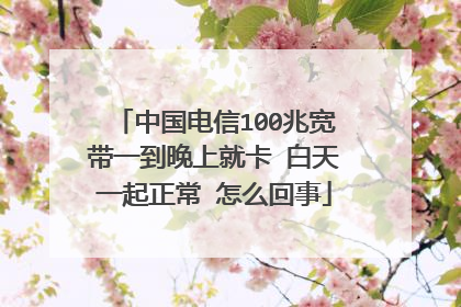 中国电信100兆宽带一到晚上就卡 白天一起正常 怎么回事