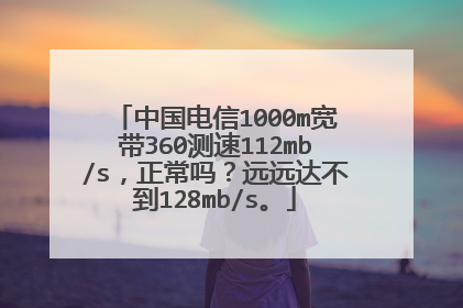 中国电信1000m宽带360测速112mb/s,正常吗?远远达不到128mb/s。