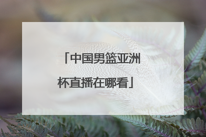 中国男篮亚洲杯直播在哪看