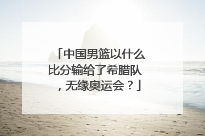 中国男篮以什么比分输给了希腊队，无缘奥运会？