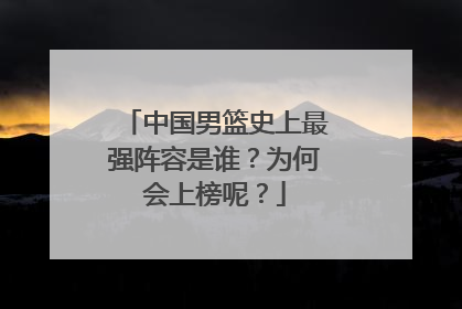中国男篮史上最强阵容是谁？为何会上榜呢？