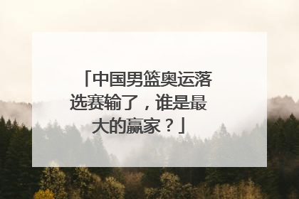 中国男篮奥运落选赛输了，谁是最大的赢家？