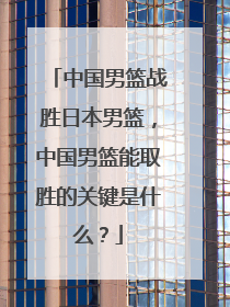 中国男篮战胜日本男篮，中国男篮能取胜的关键是什么？