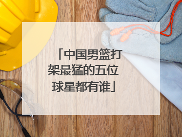 中国男篮打架最猛的五位球星都有谁