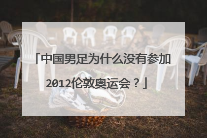 中国男足为什么没有参加2012伦敦奥运会？
