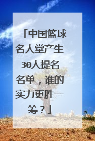 中国篮球名人堂产生30人提名名单,谁的实力更胜一筹?