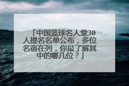 中国篮球名人堂30人提名名单公布,多位名宿在列,你最了解其中的哪几位?