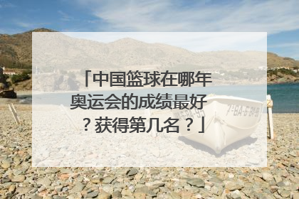 中国篮球在哪年奥运会的成绩最好？获得第几名？