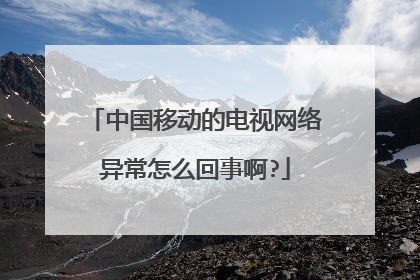 中国移动的电视网络异常怎么回事啊?