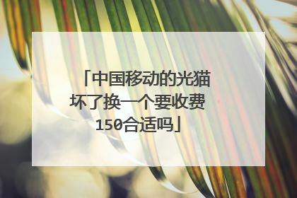 中国移动的光猫坏了换一个要收费150合适吗