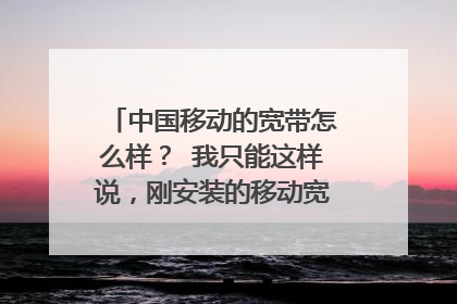 中国移动的宽带怎么样? 我只能这样说,刚安装的移动宽带,100兆光纤