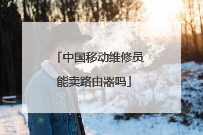 中国移动维修员能卖路由器吗