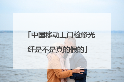 中国移动上门检修光纤是不是真的假的