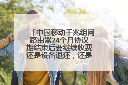 中国移动千兆组网路由器24个月协议期结束后要继续收费还是设备退还,还是说就送给用户?