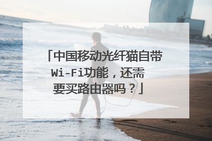 中国移动光纤猫自带Wi-Fi功能,还需要买路由器吗?