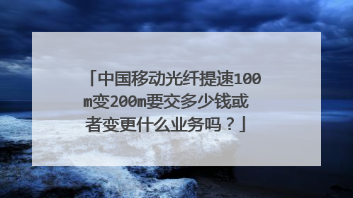 中国移动光纤提速100m变200m要交多少钱或者变更什么业务吗?
