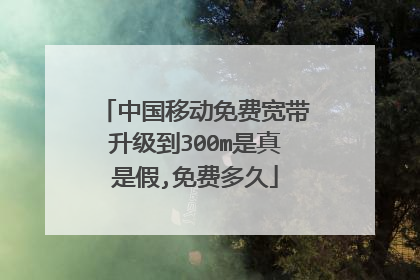 中国移动免费宽带升级到300m是真是假,免费多久