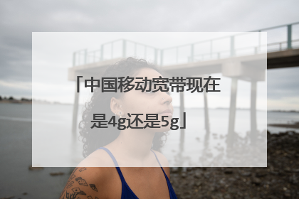 中国移动宽带现在是4g还是5g
