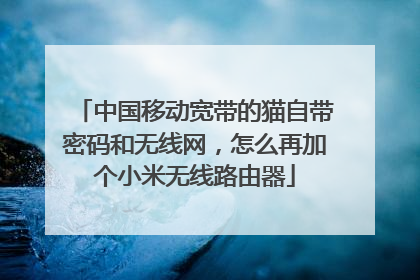 中国移动宽带的猫自带密码和无线网,怎么再加个小米无线路由器