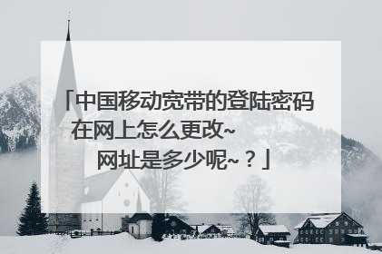 中国移动宽带的登陆密码在网上怎么更改~ 网址是多少呢~?