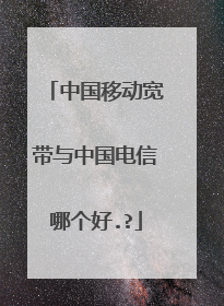 中国移动宽带与中国电信哪个好.?