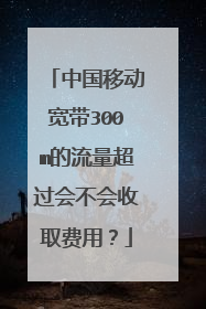中国移动宽带300m的流量超过会不会收取费用？