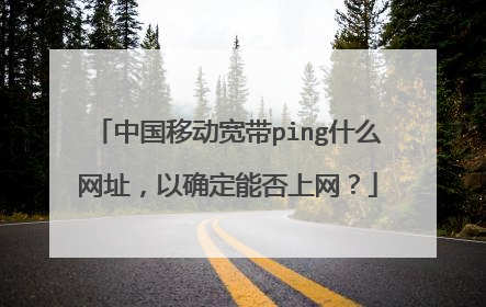 中国移动宽带ping什么网址,以确定能否上网?