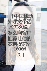 中国移动外呼宽带话术怎么说 怎么向客户推荐让他的宽带提速到1000M?