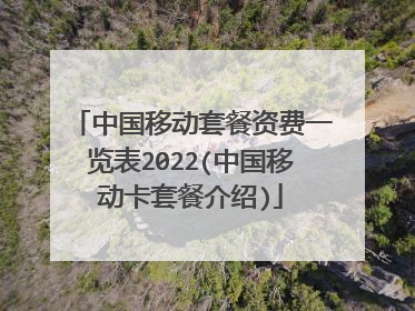 中国移动套餐资费一览表2022(中国移动卡套餐介绍)