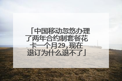 中国移动忽悠办理了两年合约制套餐花卡一个月29,现在退订为什么退不了