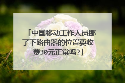 中国移动工作人员挪了下路由器的位置要收费30元正常吗?