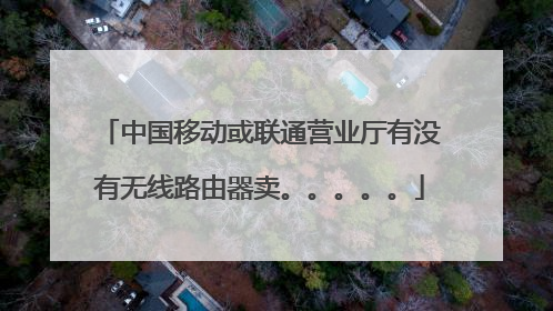 中国移动或联通营业厅有没有无线路由器卖。。。。。