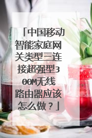 中国移动智能家庭网关类型三连接超强型300M无线路由器应该怎么做?