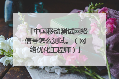 中国移动测试网络信号怎么测试。（网络优化工程师）