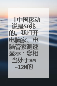 中国移动说是50兆的。我打开电脑家、电脑管家测速显示：您相当处于8M~12M的宽带下。是什么意思？