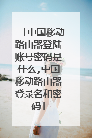 中国移动路由器登陆账号密码是什么,中国移动路由器登录名和密码