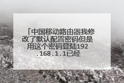 中国移动路由器我修改了默认配置密码但是用这个密码登陆192.168.1.1已经登不上了怎么办?