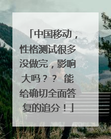 中国移动,性格测试很多没做完,影响大吗?? 能给确切全面答复的追分!