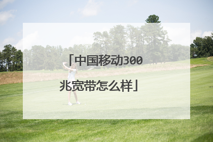 中国移动300兆宽带怎么样