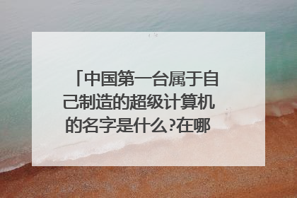 中国第一台属于自己制造的超级计算机的名字是什么?在哪一年研制成功?是谁参加了主演设计?