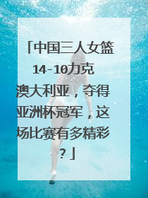 中国三人女篮14-10力克澳大利亚，夺得亚洲杯冠军，这场比赛有多精彩？