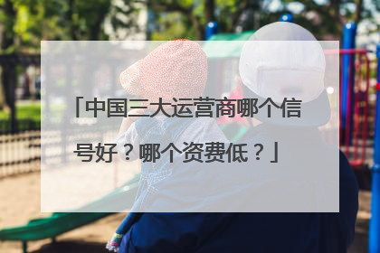 中国三大运营商哪个信号好？哪个资费低？