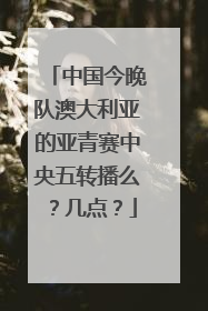 中国今晚队澳大利亚的亚青赛中央五转播么？几点？