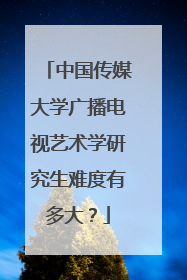 中国传媒大学广播电视艺术学研究生难度有多大？