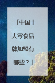 中国十大零食品牌加盟有哪些？