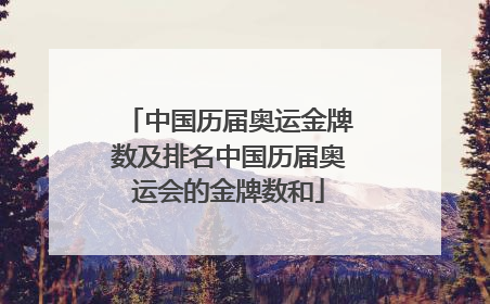 中国历届奥运金牌数及排名中国历届奥运会的金牌数和