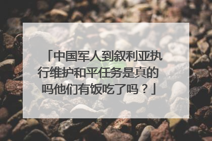 中国军人到叙利亚执行维护和平任务是真的吗他们有饭吃了吗？