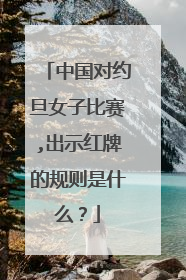 中国对约旦女子比赛,出示红牌的规则是什么?